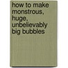 How to Make Monstrous, Huge, Unbelievably Big Bubbles by Klutz Press