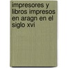 Impresores Y Libros Impresos En Aragn En El Siglo Xvi by Juan Manuel Snchez