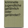 Kriminelle Jugendliche   gefährlich oder gefährdet? door Wolfgang Heinz