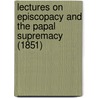 Lectures On Episcopacy And The Papal Supremacy (1851) door William Henry Hill