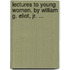 Lectures To Young Women. By William G. Eliot, Jr. ...