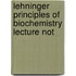 Lehninger Principles of Biochemistry Lecture Not