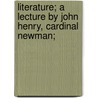 Literature; A Lecture By John Henry, Cardinal Newman; by John Henry Cardinal Newman