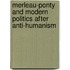 Merleau-Ponty And Modern Politics After Anti-Humanism