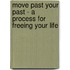 Move Past Your Past - A Process For Freeing Your Life