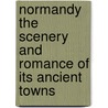 Normandy The Scenery And Romance Of Its Ancient Towns door Gordon Home