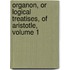 Organon, Or Logical Treatises, of Aristotle, Volume 1