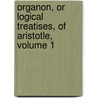 Organon, Or Logical Treatises, of Aristotle, Volume 1 by Aristotle Aristotle