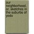 Our Neighborhood, Or, Sketches in the Suburbs of Yedo