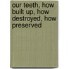 Our Teeth, How Built Up, How Destroyed, How Preserved door Richard Denison Pedley
