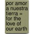 Por Amor A Nuestra Tierra = For the Love of Our Earth