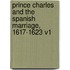 Prince Charles and the Spanish Marriage, 1617-1623 V1