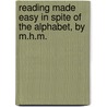 Reading Made Easy In Spite Of The Alphabet, By M.H.M. by Unknown