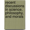 Recent Discussions In Science, Philosophy, And Morals door Onbekend