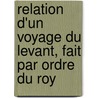 Relation D'Un Voyage Du Levant, Fait Par Ordre Du Roy by . Anonymous