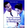 Resolving Complaints For Professionals In Health Care door Ed.D. Leebov