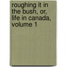 Roughing It in the Bush, Or, Life in Canada, Volume 1 by Susanna Moodie