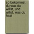 So Bekommst Du Was Du Willst, Und Willst, Was Du Hast