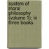 System of Moral Philosophy (Volume 1); In Three Books