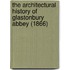 The Architectural History Of Glastonbury Abbey (1866)