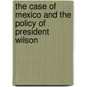 The Case Of Mexico And The Policy Of President Wilson by Rafael De Zayas Enriquez