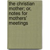 The Christian Mother; Or, Notes For Mothers' Meetings by Maria Eliza Hoare