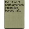 The Future Of North American Integration Beyond Nafta door Onbekend