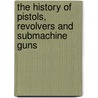 The History of Pistols, Revolvers and Submachine Guns by Will Fowler