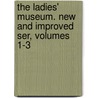 The Ladies' Museum. New And Improved Ser, Volumes 1-3 by Unknown