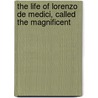 The Life Of Lorenzo De Medici, Called The Magnificent by William Roscoe