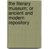 The Literary Museum; Or Ancient and Modern Repository door Various Authors
