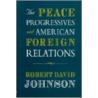 The Peace Progressives and American Foreign Relations by Robert David Johnson