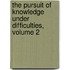 The Pursuit Of Knowledge Under Difficulties, Volume 2