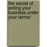 The Secret Of Exiting Your Business.Under Your Terms! by Gene H. Irwin