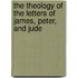The Theology Of The Letters Of James, Peter, And Jude