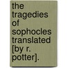 The Tragedies Of Sophocles Translated [By R. Potter]. door . Sophocles