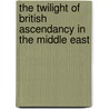 The Twilight Of British Ascendancy In The Middle East door PhD Silverfarb Daniel