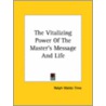 The Vitalizing Power Of The Master's Message And Life door Ralph Waldo Trine