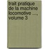Trait Pratique de La Machine Locomotive ..., Volume 3