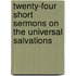 Twenty-Four Short Sermons On The Universal Salvations