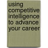 Using Competitive Intelligence To Advance Your Career door Robert E. Pannone