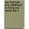 We Interrupt This Childhood To Bring You World War Ii door Carol Dickey Watson