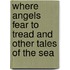 Where Angels Fear To Tread And Other Tales Of The Sea