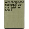 Wittenbergische Nachtigall, Die Man Jetzt Hret Berall door Karl Siegen
