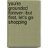 You're Grounded Forever--But First, Let's Go Shopping
