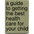 A Guide to Getting the Best Health Care for Your Child