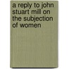 A Reply To John Stuart Mill On The Subjection Of Women by Unknown