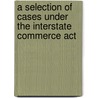 A Selection Of Cases Under The Interstate Commerce Act by Felix Frankfurter