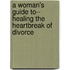 A Woman's Guide To-- Healing The Heartbreak Of Divorce