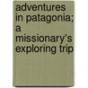 Adventures In Patagonia; A Missionary's Exploring Trip by Titus Coan